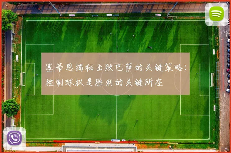 塞蒂恩揭秘击败巴萨的关键策略：控制球权是胜利的关键所在