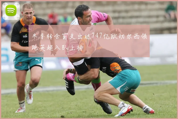 冬季转会窗支出达747亿欧切尔西领跑英超八队上榜