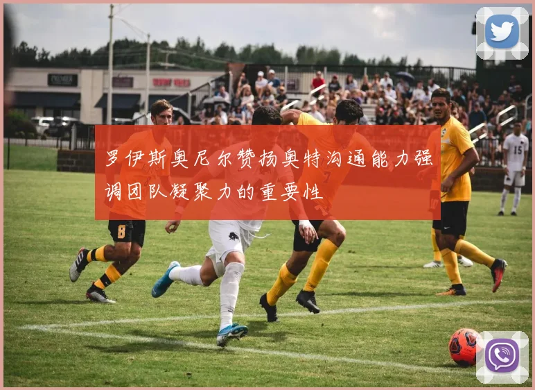 罗伊斯奥尼尔赞扬奥特沟通能力强调团队凝聚力的重要性