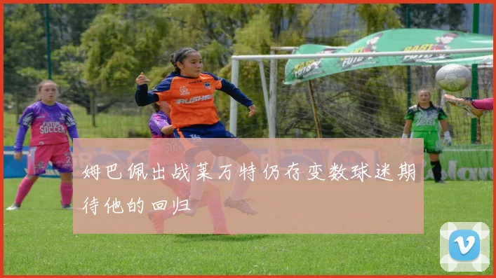 姆巴佩出战莱万特仍存变数球迷期待他的回归