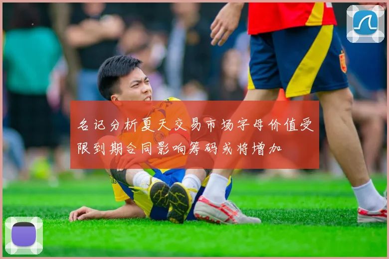 名记分析夏天交易市场字母价值受限到期合同影响筹码或将增加