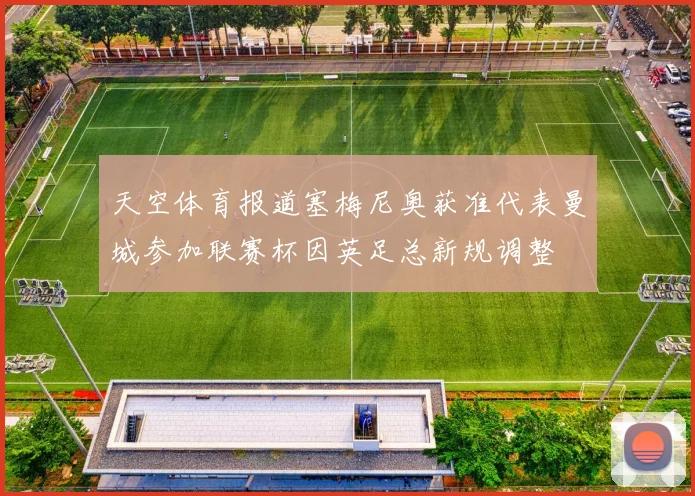 天空体育报道塞梅尼奥获准代表曼城参加联赛杯因英足总新规调整